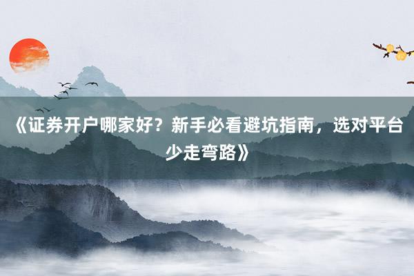 《证券开户哪家好？新手必看避坑指南，选对平台少走弯路》