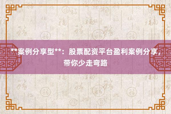 **案例分享型**：股票配资平台盈利案例分享，带你少走弯路