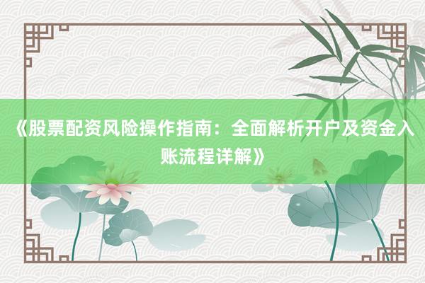 《股票配资风险操作指南：全面解析开户及资金入账流程详解》