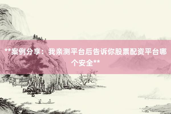 **案例分享：我亲测平台后告诉你股票配资平台哪个安全**